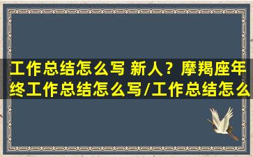 工作总结怎么写 新人？摩羯座年终工作总结怎么写/工作总结怎么写 新人？摩羯座年终工作总结怎么写-我的网站